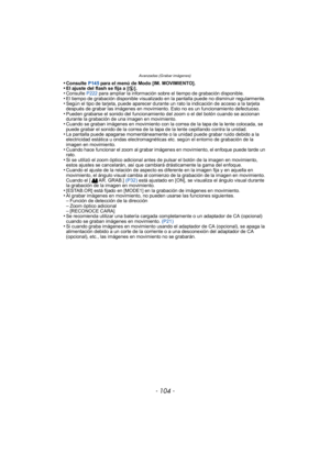 Page 104Avanzadas (Grabar imágenes)
- 104 -
•Consulte P145 para el menú de Modo [IM. MOVIMIENTO].•El ajuste del flash se fija a [ Œ].•Consulte  P222 para ampliar la información sobre el tiempo de grabación disponible.•El tiempo de grabación disponible visualizado en la pantalla puede no disminuir regularmente.•Según el tipo de tarjeta, puede aparecer durante un rato la indicación de acceso a la tarjeta 
después de grabar las imágenes en movimiento. Esto no es un funcionamiento defectuoso.
•Pueden grabarse el...
