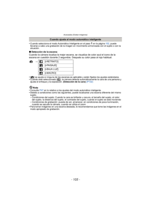 Page 105- 105 -
Avanzadas (Grabar imágenes)
•Cuando selecciona el modo Automático Inteligente en el paso 1 en la página 102, puede 
llevarse a cabo una grabación de la imagen en movimiento armonizada con el sujeto o con la 
situación.
∫ Detección de la escena
Cuando la cámara localiza la mejor escena, se visualiza de color azul el icono de la 
escena en cuestión durante 2 segundos. Después su color pasa al rojo habitual.
•
[ ¦ ] se ajusta si ninguna de las escenas es aplicable y están fijados los ajustes...