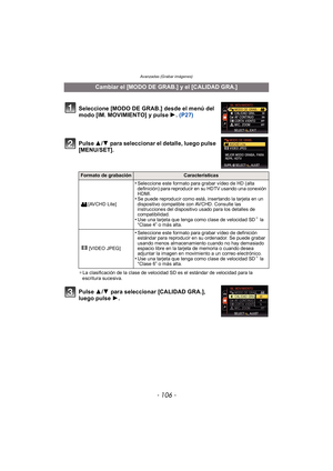 Page 106Avanzadas (Grabar imágenes)
- 106 -
Pulse 3/4  para seleccionar el detalle, luego pulse 
[MENU/SET].
¢ La clasificación de la clase de velocidad SD es el estándar de velocidad para la 
escritura sucesiva.
Pulse  3/4  para seleccionar [CALIDAD GRA.], 
luego pulse  1.
Cambiar el [MODO DE GRAB.] y el [CALIDAD GRA.]
Seleccione [MODO DE GRAB.] desde el menú del 
modo [IM. MOVIMIENTO] y pulse  1. (P27)
Formato de grabaciónCaracterísticas
[AVCHD Lite]
•Seleccione este formato para grabar vídeo de HD (alta...