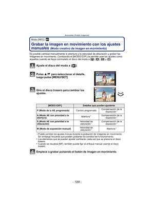 Page 109- 109 -
Avanzadas (Grabar imágenes)
Modo [REC]: 
Grabar la imagen en movimiento con los ajustes 
manuales 
(Modo creativo de imagen en movimiento)
Es posible cambiar manualmente la abertura y la velocidad de obturación y grabar las 
imágenes en movimiento. Cambiando el [MODO EXP.] le permite usar los ajustes como 
aquellos cuando se haya conmutado el disco del modo a [³], [ ±], [ ´] y [ ²].
Ajuste el disco del modo a  [ ].
Pulse  3/4  para seleccionar el detalle, 
luego pulse [MENU/SET].
Gire el disco...