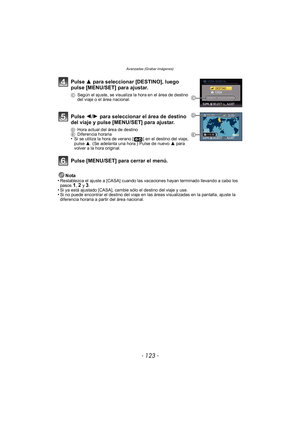 Page 123- 123 -
Avanzadas (Grabar imágenes)
Nota
•Restablezca el ajuste a [CASA] cuando las vacaciones hayan terminado llevando a cabo los 
pasos 1, 2 y 3.•Si ya está ajustado [CASA], cambie sólo el destino del viaje y use.•Si no puede encontrar el destino del viaje en las áreas visualizadas en la pantalla, ajuste la 
diferencia horaria a partir del área nacional.
Pulse  3 para seleccionar [DESTINO], luego 
pulse [MENU/SET] para ajustar.
C Según el ajuste, se visualiza la hora en el área de destino 
del viaje o...