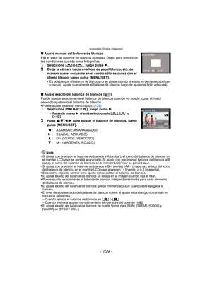 Page 129- 129 -
Avanzadas (Grabar imágenes)
∫Ajuste manual del balance de blancos
Fije el valor de balance de blancos ajustado. Úselo para armonizar 
las condiciones cuando toma fotografías.
1Seleccione [ ] o [ ], luego pulse  1.2Dirija la cámara hacia una hoja de papel blanco, etc. de 
manera que el encuadre en el centro sólo se cubra con el 
objeto blanco, luego pulse [MENU/SET].
•
Es posible que el balance de blancos no se ajuste cuando el sujeto es demasiado brilloso 
u oscuro. Ajuste nuevamente el balance...