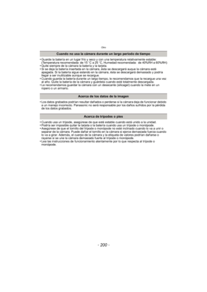 Page 200Otro
- 200 -
•Guarde la batería en un lugar frío y seco y con una temperatura relativamente estable: 
(Temperatura recomendada: de 15oC a 25 oC, Humedad recomendada: de 40%RH a 60%RH)
•Quite siempre de la cámara la batería y la tarjeta.•Si se deja la batería insertada en la cámara, ésta se descargará auque la cámara esté 
apagada. Si la batería sigue estando en la cámara, ésta se descargará demasiado y podría 
llegar a ser inutilizable aunque se recargue.
•Cuando guarda la batería durante un largo...