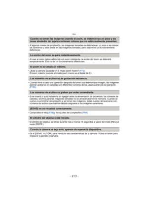 Page 213- 213 -
Otro
•A algunos niveles de ampliación, las imágenes tomadas se distorsionan un poco o se coloran 
los contornos y otras áreas en las imágenes tomadas, pero esto no es un funcionamiento 
defectuoso.
•Al usar el zoom óptico adicional o el zoom inteligente, la acción del zoom se detendrá 
temporalmente. Esto no es un funcionamiento defectuoso.
•¿Está la cámara ajustada en el modo zoom macro? (P72)
El zoom máximo durante el modo zoom macro es el digital de 3 k.
•Cuando lleva a cabo una operación...