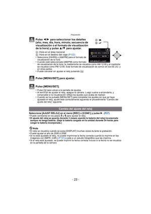 Page 25- 25 -
Preparación
Pulse 2/1  para seleccionar los detalles 
(año, mes, día, hora, minuto, secuencia de 
visualización o el formato de visualización 
de la hora) y pulse  3/4  para ajustar.
A: Hora en el área nacional
B: Hora en el destino del viaje  (P122)
•
Seleccione [24HRS] o [AM/PM] para el formato de 
visualización de la hora.
•Cuando esté seleccionado [AM/PM] como formato 
de visualización de la hora, la medianoche se visualiza como AM 12:00 y el mediodía 
se visualiza como PM 12:00. Este formato...