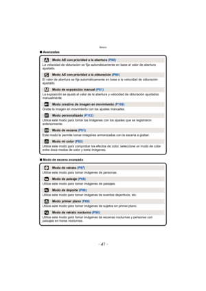Page 41- 41 -
Básico
∫Avanzadas
∫ Modo de escena avanzado
Modo AE con prioridad a la abertura  (P80)
La velocidad de obturación se fija automáticamente en base al valor de abertura 
ajustado.
Modo AE con prioridad a la obturación  (P80)
El valor de abertura se fija automáticamente en base a la velocidad de obturación 
ajustado.
Modo de exposición manual  (P81)
La exposición se ajusta al valor de la abertura y velocidad de obturación ajustados 
manualmente
Modo creativo de imagen en movimiento  (P109)
Grabe la...