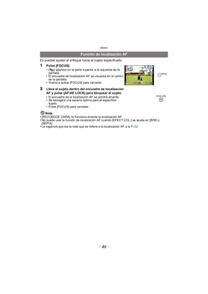 Page 46Básico
- 46 -
Es posible ajustar el enfoque hacia el sujeto especificado.Nota
•
[RECONOCE CARA] no funciona durante la localización AF.•No puede usar la función de localización AF cuando [EFECT COL.] se ajusta en [B/W] o 
[SEPIA].
•Le rogamos que lea la nota que se refiere a la localización AF a la  P132
Función de localización AF 
1
Pulse [FOCUS].
•[ ] aparece en la parte superior a la izquierda de la 
pantalla.
•El encuadre de localización AF se visualiza en el centro 
de la pantalla.
•Vuelva a pulsar...