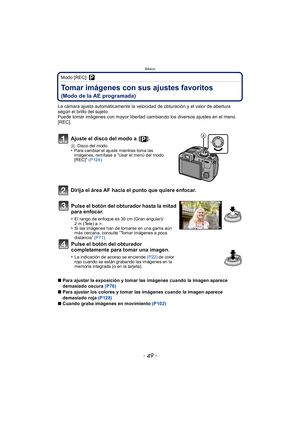 Page 49- 49 -
Básico
Modo [REC]: ³
Tomar imágenes con sus ajustes favoritos 
(Modo de la AE programada)
La cámara ajusta automáticamente la velocidad de obturación y el valor de abertura 
según el brillo del sujeto.
Puede tomar imágenes con mayor libertad cambiando los diversos ajustes en el menú 
[REC].
Ajuste el disco del modo a  [ ].
ADisco del modo•Para cambiar el ajuste mientras toma las 
imágenes, remítase a “Usar el menú del modo 
[REC]”  (P124) .
Dirija el área AF hacia el punto que quiere enfocar....