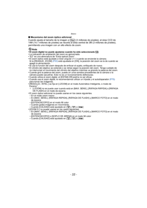 Page 55- 55 -
Básico
∫Mecanismo del zoom óptico adicional
Cuando ajusta el tamaño de la imagen a [ ] (3 millones de píxeles), el área CCD de 
14M (14,1 millones de píxeles) se recorta al área central de 3M (3 millones de píxeles), 
permitiendo una imagen con un alto efecto de zoom.
Nota
•
El zoom digital no puede ajustarse cuando ha sido seleccionado  õ.•La indicación de ampliación del zoom es aproximada.•“EZ” es una abreviatura de “Extra optical Zoom”.•El zoom óptico está ajustado a Gran angular (1 k) cuando...