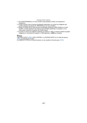 Page 63- 63 -
Avanzadas (Grabar imágenes)
¢1 Si el [HISTOGRAMA] en el menú [CONF.] está ajustado en [ON], se visualizará el 
histograma.
¢ 2 Puede cambiar entre el tiempo de grabación disponible y el número de imágenes que 
pueden grabarse ajustando [VI. RESTANTE] en el menú [CONF.].
¢ 3 Ajuste el modelo de las líneas de guía visualizadas ajustando [LÍNEA GUÍA] en el menú 
[CONF.]. Cuando aparecen las líneas de guía también puede fijar si visualizar o no la 
información cuando se visualizan las líneas de guía....