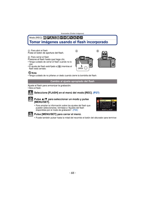 Page 66Avanzadas (Grabar imágenes)
- 66 -
Modo [REC]: 
Tomar imágenes usando el flash incorporado
APara abrir el flashPulse el botón de apertura del flash.
BPara cerrar el flashPresione el flash hasta que haga clic.
•Tenga cuidado de cerrar el flash cuando no lo 
usa.
•El ajuste del flash está fijado a [ Œ] mientras el 
flash está cerrado.
Nota
•Tenga cuidado de no pillarse un dedo cuando cierre la bombilla del flash.
Ajuste el flash para armonizar la grabación.
•Abra el flash.
Seleccione [FLASH] en el menú del...
