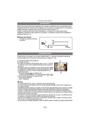 Page 72Avanzadas (Grabar imágenes)
- 72 -
Este modo le permite tomar imágenes de un sujeto a distancia corta, por ejemplo tomar 
imágenes de flores. Puede tomar imágenes de un sujeto a una distancia de 1 cm desde el 
objetivo girando la palanca del zoom encima de Gran angular (1k).
Al girar la palanca del zoom hacia Teleobjetivo, la distancia a la que puede tomar 
imágenes a distancia corta cambia en los pasos. La distancia máxima para imágenes a 
distancia corta es 1 m.
∫ Rango del enfoque
¢ El rango del...