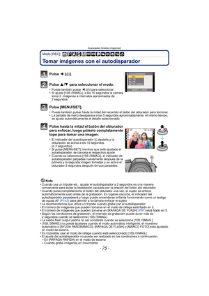 Page 75- 75 -
Avanzadas (Grabar imágenes)
Modo [REC]: 
Tomar imágenes con el autodisparador
Nota
•Cuando usa un trípode etc., ajustar el autodisparador a 2 segundos es una manera 
conveniente para evitar la trepidación causada por la presión del botón del obturador.
•Cuando pulsa completamente el botón del obturador una vez, el sujeto se enfoca 
automáticamente justo antes de la grabación. En lugares oscuros, el indicador del 
autodisparador parpadeará y luego puede encenderse brillante funcionando como un...