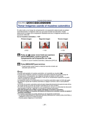 Page 77- 77 -
Avanzadas (Grabar imágenes)
Modo [REC]: 
Tomar imágenes usando el muestreo automático
En este modo, en el rango de compensación a la exposición seleccionado se graban 
automáticamente 3 imágenes cada vez que pulsa el botón de obturador. Puede 
seleccionar la imagen con la exposición deseada entre las 3 imágenes teniendo una 
exposición diferente.
Con el muestreo automático d1 EV
Nota
•
Cuando está ajustado el muestreo automático, en la pantalla se visualiza [ ].•Cuando toma imágenes usando el...