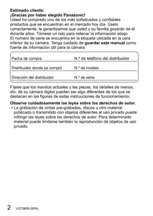 Page 22   VQT5B59 (SPA)
Estimado cliente: 
¡Gracias por haber elegido Panasonic!
Usted ha comprado uno de los más sofisticados y confiables 
productos que se encuentran en el mercado hoy día. Úselo 
correctamente, le garantizamos que usted y su familia gozarán de él 
durante años. Tómese un rato para rellenar la información abajo.
El número de serie se encuentra en la etiqueta ubicada en la cara 
inferior de su cámara. Tenga cuidado de guardar este manual como 
fuente de información útil para la cámara.
Fecha...