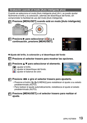 Page 19 (SPA) VQT5B59   19
Grabación usando el modo [Auto inteligente plus]
Cuando se selecciona el modo [Auto inteligente plus] (iA+), se puede ajustar 
fácilmente el brillo y la coloración, además del desenfoque del fondo, sin 
comprometer la facilidad de uso del modo [Auto inteligente].
Presione [MENU/SET] cuando esté en modo [Auto inteligente].
Presione  para seleccionar [  ] y, a 
continuación, presione [MENU/SET].
 ■Ajuste del brillo, la coloración y el desenfoque del fondo
Presione el selector trasero...