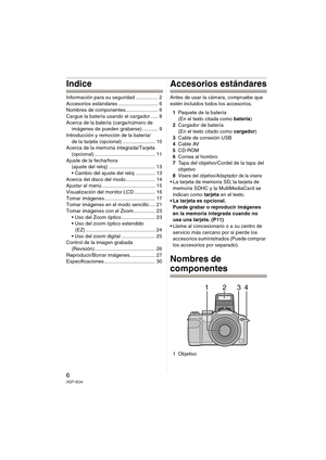 Page 66VQT1E34
Indice
Información para su seguridad ................ 2
Accesorios estándares ............................ 6
Nombres de componentes....................... 6
Cargue la batería usando el cargador ..... 8
Acerca de la batería (carga/número de 
imágenes de pueden grabarse) ........... 9
Introducción y remoción de la batería/
de la tarjeta (opcional) ....................... 10
Acerca de la memoria integrada/Tarjeta 
(opcional) ........................................... 11
Ajuste de la fecha/hora...