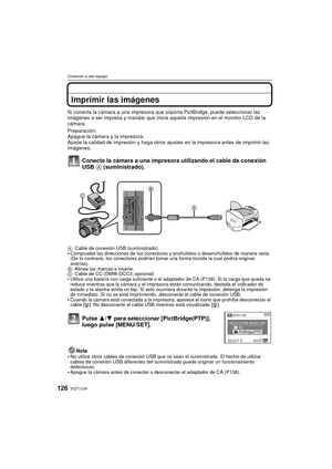 Page 126VQT1U34126
Conexión a otro equipo
Imprimir las imágenes
Si conecta la cámara a una impresora que soporta PictBridge, puede seleccionar las 
imágenes a ser impresa y mandar que inicie aquella impresión en el monitor LCD de la 
cámara.
Preparación:
Apague la cámara y la impresora.
Ajuste la calidad de impresión y haga otros ajustes en la impresora antes de imprimir las 
imágenes.
Conecte la cámara a una impresora utilizando el cable de conexión 
USB  A (suministrado).
Pulse  3/4 para seleccionar...