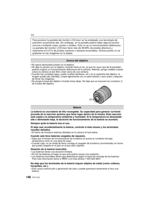 Page 146VQT1U34146
Otro
No ejerce demasiada presión en el objetivo.No deje la cámara con el objetivo mirando hacia el sol, ya que los rayos que de él proceden 
podrían originar un funcionamiento defectuoso de la cámara. Además, ponga cuidado cuando 
coloca la cámara al aire libre o bien cerca de una ventana.
Cuando hay suciedad (agua, aceite, huellas dactilares, etc.) en la superficie del objetivo, la 
imagen puede salir afectada. Limpie ligeramente con un paño blando y seco antes y después 
de tomar las...