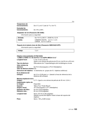 Page 165165VQT1U34
Otro
Objetivo intercambiable (H-FS014045)
“LUMIX G VARIO 14 – 45 mm/F3.5 – 5.6 ASPH./MEGA O.I.S.” Temperatura de 
funcionamiento:
De 0oC a 40oC (de 32oF a 104oF)
Humedad de 
funcionamiento:De 10% a 80%
Adaptador de CA (Panasonic DE-A49B): Información para su seguridad
Entrada: De 110 V a 240 V 50/60 Hz, 0,3 A
Salida: CÁMARA DIGITAL 9,3 V 1,2 A
CARGA 8,4 V 0,65 A
Paquete de la batería (ione de litio) (Panasonic DMW-BLB13PP): Información para su seguridad
Voltaje: 7,2 V
Longitud focal: f= de 14...