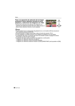 Page 56VQT1U3456
Básico
Pase a la operación de selección de la imagen 
pulsando el disco delantero durante el zoom 
playback, y seleccione las imágenes con 2/1.
Pasará de la operación del selección de imágenes a la 
operación de cambio de posición del zoom cada vez que se 
pulsa el disco delantero durante el zoom playback.
Nota
Puede también borrar la información de grabación etc. en el monitor LCD/visor durante el 
zoom playback pulsando [DISPLAY].
Si quiere guardar la imagen ensanchada, utilice la función de...