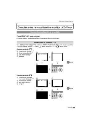 Page 5959VQT1U34
Avanzadas (Grabar imágenes)
Avanzadas (Grabar imágenes)Cambiar entre la visualización monitor LCD/Visor
Pulse [DISPLAY] para cambiar.
Cuando aparece la pantalla del menú, no se activa el botón [DISPLAY].
Con [ESTILO VIS. LCD] (P110) del menú [MENÚ PERSONALIZ.], puede elegir la pantalla 
a visualizar en el monitor LCD en [ ] (estilo monitor LCD) o [ ] (estilo visor).
Cuando se ajusta [ ]
Cuando se ajusta [ ] 
Cambiar la visualización de la pantalla
Visualización en el monitor LCD 
AVisualización...