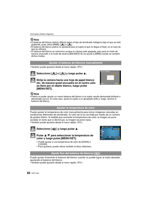 Page 82VQT1U3482
Avanzadas (Grabar imágenes)
Nota
El balance del blanco óptimo dife rirá según el tipo de alumbrado halógeno bajo el que se está 
grabando, pues utilice [AWB], [ ] o [ ].
El balance del blanco podría no ajustarse para el sujeto al que no llegue el flash, en el caso de 
que se utilizara.
El balance del blanco se memoriza aunque la  cámara esté apagada, pero para el modo de 
escena avanzado o el modo de escena [BALANCE B.] se ajusta a [AWB] cuando se cambien 
dichos modos.
También puede ajustarlo...