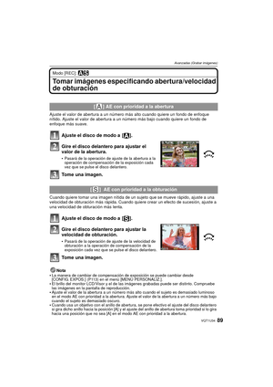 Page 8989VQT1U34
Avanzadas (Grabar imágenes)
Modo [REC]: ±´
Tomar imágenes especificando abertura/velocidad 
de obturación
Ajuste el valor de abertura a un número más alto cuando quiere un fondo de enfoque 
nítido. Ajuste el valor de abertura a un número más bajo cuando quiere un fondo de 
enfoque más suave.
Ajuste el disco de modo a  [ ].
Gire el disco delantero para ajustar el 
valor de la abertura.
Pasará de la operación de ajuste de la abertura a la 
operación de compensación de la exposición cada 
vez que...