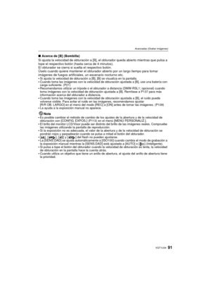 Page 9191VQT1U34
Avanzadas (Grabar imágenes)
∫Acerca de [B] (Bombilla)
Si ajusta la velocidad de obturación a [B], el obturador queda abierto mientras que pulsa a 
tope el respectivo botón (hasta cerca de 4 minutos).
El obturador se cierra si suelta el respectivo botón.
Úselo cuando quiere mantener el obturador abierto por un largo tiempo para tomar 
imágenes de fuegos artificiales, un escenario nocturno etc.

Si ajusta la velocidad de obturación a [B], [B] se visualiza en la pantalla. Cuando toma las imágenes...