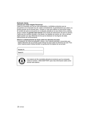 Page 2VQT2S322
Estimado cliente,
¡Gracias por haber elegido Panasonic!
Usted ha comprado uno de los más sofisticados y confiables productos que se 
encuentran en el mercado hoy día. Úselo correctamente, le garantizamos que usted y su 
familia gozarán de él durante años. Tómese un rato para rellenar la información abajo.
El número de serie se encuentra en la etiqueta ubicada en la cara inferior de su cámara. 
Tenga cuidado de  guardar este manual  como fuente de información útil para la cámara. 
Fíjese que los...