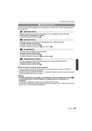 Page 107107VQT2S32
Avanzadas (Grabar imágenes)
Esto le permite tomar imágenes de una persona y el fondo con un brillo más parecido al 
de la vida real.
∫Técnica para el modo de retrato nocturno
•
Como se reduce la velocidad de obturación, le recomendamos que utilice un trípode y el 
autodisparador para tomar las imágenes.
•Cuando se selecciona [RETRATO NOCT.], mantenga el objeto fijo durante aproximadamente 
1 segundo después de tomar la imagen.
Nota
•Durante la grabación de la imagen en movimiento, se usan los...