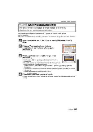 Page 113113VQT2S32
Avanzadas (Grabar imágenes)
Modo [REC]: 
Registrar los ajustes personales del menú 
(Registro de los ajustes personalizados)
Es posible registrar hasta un máximo de 3 ajustes de cámara como ajustes 
personalizados.
•
Ajuste el disco del modo al deseado y seleccione de antemano los ajustes deseados del menú.
Seleccione [MEM. AJ. CLIENTE] en el menú [PERSONALIZADO]. 
(P34)
Pulse 3/4 para seleccionar el ajuste 
personalizado por registrar y luego pulse 
[MENU/SET].
Pulse  3 para seleccionar [SI]...