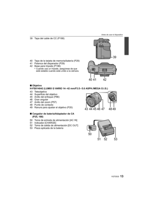 Page 1313VQT2S32
Antes de usar el dispositivo
39 Tapa del cable de CC (P188)
40 Tapa de la tarjeta de memoria/batería (P29)
41 Palanca del disparador (P29)
42 Base para trípode (P196)•
Cuando usa un trípode, asegúrese de que 
esté estable cuando está unido a la cámara.
∫Objetivo
H-FS014042 (LUMIX G VARIO 14 – 42 mm/F3.5 – 5.6 ASPH./MEGA O.I.S.)
43 Teleobjetivo
44 Superficie del objetivo
45 Anillo del enfoque (P86)
46 Gran angular
47 Anillo del zoom (P57)
48 Punto de contacto
49 Ranura para ajustar el objetivo...
