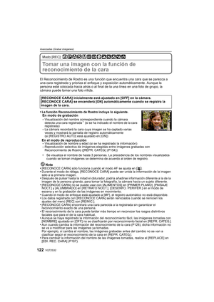 Page 122VQT2S32122
Avanzadas (Grabar imágenes)
Modo [REC]: 
Tomar una imagen con la función de 
reconocimiento de la cara 
El Reconocimiento de Rostro es una función que encuentra una cara que se parezca a 
una cara registrada y prioriza el enfoque y exposición automáticamente. Aunque la 
persona esté colocada hacia atrás o al final de la una línea en una foto de grupo, la 
cámara puede tomar una foto nítida.
•
La función Reconocimiento de Rostro incluye lo siguiente.En modo de grabación
–Visualización del...