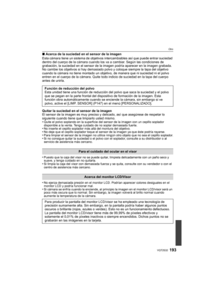 Page 193193VQT2S32
Otro
∫Acerca de la suciedad en el sensor de la imagen
Esta cámara tiene un sistema de objetivos intercambiables así que puede entrar suciedad 
dentro del cuerpo de la cámara cuando los va a cambiar. Según las condiciones de 
grabación, la suciedad en el sensor de la  imagen podría aparecer en la imagen grabada.
No cambie los objetivos si hay demasiado polvo y coloque siempre la tapa del objetivo 
cuando la cámara no tiene montado un objetivo, de manera que ni suciedad ni el polvo 
entren en el...