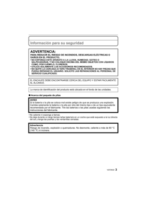Page 33VQT2S32
Información para su seguridad
∫Acerca del paquete de pilas
•
No caliente ni exponga a llamas.•No deje durante un largo tiempo la/las batería/s en un coche que esté expuesto a la luz directa 
del sol y tenga las puertas y las ventanillas cerradas.
ADVERTENCIA:
PARA REDUCIR EL RIESGO DE INCENDIOS, DESCARGAS ELÉCTRICAS O 
DAÑOS EN EL PRODUCTO,
•
NO EXPONGA ESTE APARATO A LA LLUVIA, HUMEDAD, GOTEO O 
SALPICADURAS, Y NO COLOQUE ENCIMA DEL MISMO OBJETOS CON LÍQUIDOS 
COMO, POR EJEMPLO, FLOREROS....