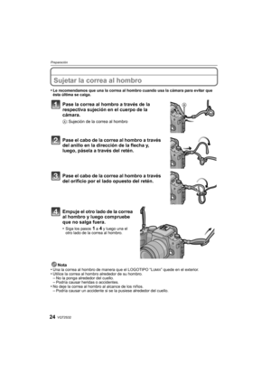 Page 24VQT2S3224
Preparación
Sujetar la correa al hombro
•Le recomendamos que una la correa al hombro cuando usa la cámara para evitar que 
ésta última se caiga.
Pase la correa al hombro a través de la 
respectiva sujeción en el cuerpo de la 
cámara.
A: Sujeción de la correa al hombro
Pase el cabo de la correa al hombro a través 
del anillo en la dirección de la flecha y, 
luego, pásela a través del retén.
Pase el cabo de la correa al hombro a través 
del orificio por el lado opuesto del retén.
Empuje el otro...