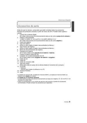 Page 99VQT2S32
Antes de usar el dispositivo
Antes de usar el dispositivoAccesorios de serie
Antes de usar la cámara, compruebe que estén incluidos todos los accesorios.
Números de productos correctos a partir de marzo de 2010. Pueden estar sujetos a 
cambio.
1 Cuerpo de la cámara digital(En estas instrucciones de funcionamiento ésta se cita como  cuerpo de la cámara.)
2 Objetivo intercambiable “LUMIX G VARIO 14 – 42 mm/F3.5 – 5.6 ASPH./MEGA O.I.S.”
(En estas instrucciones de funcionamiento éste se cita como...