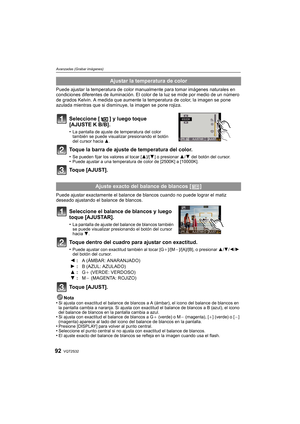 Page 92VQT2S3292
Avanzadas (Grabar imágenes)
Puede ajustar la temperatura de color manualmente para tomar imágenes naturales en 
condiciones diferentes de iluminación. El color de la luz se mide por medio de un número 
de grados Kelvin. A medida que aumente la temperatura de color, la imagen se pone 
azulada mientras que si disminuye, la imagen se pone rojiza.
Seleccione [ ] y luego toque 
[AJUSTE K B/B].
•La pantalla de ajuste de temperatura del color 
también se puede visualizar presionando el botón 
del...