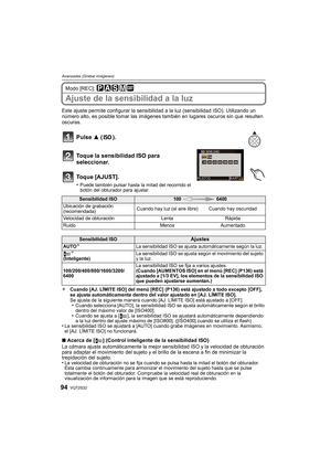 Page 94VQT2S3294
Avanzadas (Grabar imágenes)
Modo [REC]: 
Ajuste de la sensibilidad a la luz
Este ajuste permite configurar la sensibilidad a la luz (sensibilidad ISO). Utilizando un 
número alto, es posible tomar las imágenes también en lugares oscuros sin que resulten 
oscuras.
Pulse  3 ().
Toque la sensibilidad ISO para 
seleccionar.
Toque [AJUST].
•Puede también pulsar hasta la mitad del recorrido el 
botón del obturador para ajustar.
¢ Cuando [AJ. LÍMITE ISO] del menú [REC] (P136) está ajustado a todo...