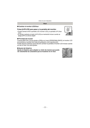 Page 11- 11 -
Antes de usar el dispositivo
∫Cambiar el monitor LCD/Visor
Pulse [LVF/LCD] para pasar a la pantalla del monitor.
•Puede cambiar entre la pantalla LCD (m onitor LCD) y la pantalla LVF (Visor 
Vivo).
•El cambio mediante el botón [LVF/LCD] se mantendrá incluso cuando se 
apaga [OFF] la cámara digital.
∫ Prioridad del monitor
Cuando [REP EN LCD] se ajusta a [ON] en el menú [PERSONALIZADO], el monitor LCD 
se enciende al cambiar del m odo de grabación al de reproducción.
Puede ahorrar el tiempo que le...