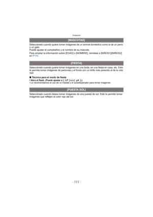 Page 111- 111 -
Grabación
Selecciónelo cuando quiere tomar imágenes de un animal doméstico como la de un perro 
o un gato.
Puede ajustar el cumpleaños y el nombre de su mascota.
Para ampliar la información sobre [EDAD] o [NOMBRE], remítase a [NIÑOS1]/[NIÑOS2] 
en P110 .
Selecciónelo cuando quiere tomar imágenes en una boda, en una fiesta en casa, etc. Esto 
le permite tomar imágenes de personas y el fondo con un brillo más parecido al de la vida 
real.
∫ Técnica para el modo de fiesta
•
Abra el flash. (Puede...