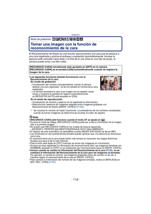 Page 116Grabación
- 116 -
Modo de grabación: 
Tomar una imagen con la función de 
reconocimiento de la cara 
El Reconocimiento de Rostro es una función que encuentra una cara que se parezca a 
una cara registrada y prioriza el enfoque y exposición automáticamente. Aunque la 
persona esté colocada hacia atrás o al final  de la una línea en una foto de grupo, la 
cámara puede tomar una foto nítida.
•
Las siguientes funciones también funcionarán con el 
Reconocimiento de la cara.
En modo de grabación
–Visualización...