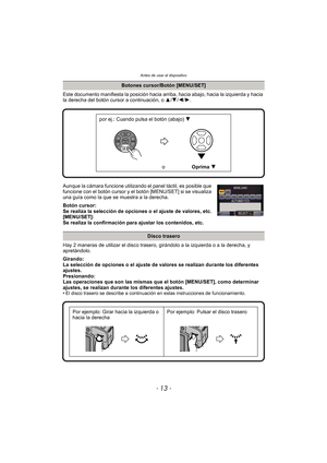 Page 13- 13 -
Antes de usar el dispositivo
Este documento manifiesta la posición hacia arriba, hacia abajo, hacia la izquierda y hacia 
la derecha del botón cursor a continuación, o 3/4 /2/ 1.
Aunque la cámara funcione utilizando el panel táctil, es posible que 
funcione con el botón cursor y el botón [MENU/SET] si se visualiza 
una guía como la que se muestra a la derecha.
Botón cursor:
Se realiza la selección de opciones o el ajuste de valores, etc.
[MENU/SET]:
Se realiza la confirmación para ajustar los...