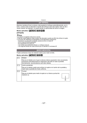 Page 127- 127 -
Grabación
Mientras mantiene firme la cámara, ésta ajustará el enfoque automáticamente, por lo 
tanto, cuando pulse el obturador el ajuste del enfoque será más rápido. Esto es útil a 
veces cuando, por ejemplo, no quiere perder la oportunidad de tomar la imagen.
Modos aplicables: 
[OFF]/[ON]
Nota
•
La batería se agotará antes de lo normal.•Pulse de nuevo hasta la mitad el botón del obturador cuando es difícil de enfocar el sujeto.•La función [AF RÁPIDO] se deshabilita en las siguientes...