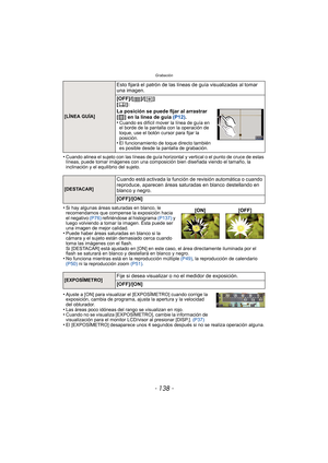 Page 138Grabación
- 138 -
•Cuando alinea el sujeto con las líneas de guía horizontal y vertical o el punto de cruce de estas 
líneas, puede tomar imágenes con una composición bien diseñada viendo el tamaño, la 
inclinación y el equilibrio del sujeto.
•Si hay algunas áreas saturadas en blanco, le 
recomendamos que compense la exposición hacia 
el negativo (P76) refiriéndose al histograma (P137)  y 
luego volviendo a tomar la imagen. Ésta puede ser 
una imagen de mejor calidad.
•Puede haber áreas saturadas en...