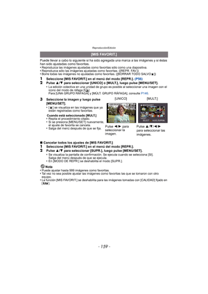 Page 159- 159 -
Reproducción/Edición
Puede llevar a cabo lo siguiente si ha sido agregada una marca a las imágenes y si éstas 
han sido ajustadas como favoritas.
•
Reproduzca las imágenes ajustadas como favoritas sólo como una diapositiva.•Reproduzca sólo las imágenes ajustadas como favoritas. ([REPR. FAV.])•Borre todas las imágenes no ajustadas como favoritas. ([BORRAR TODO SALVOÜ])
1Seleccione [MIS FAVORIT.] en el menú del modo [REPR.]. (P56)2Pulse 3/4  para seleccionar [UNICO] o [MULT.], luego pulse...