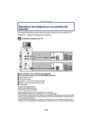 Page 168Conexión a otro equipo
- 168 -
Reproducir las imágenes en una pantalla del 
televisor
Las imágenes grabadas con esta unidad se pueden reproducir en una pantalla de TV.
Conectar la cámara y un TV.
A Para conectar con un cable AV (suministrado)
B  Para conectar usando un mini cable HDMI (opcional)
1 Terminales en su TV
2 Terminal de video
3 Amarillo: a la toma de entrada de vídeo
4 Blanco: a la toma de entrada de audio
5 Toma HDMI
A  Cable AV (suministrado)
B  Mini cable HDMI (opcional)
C  Alinee las...