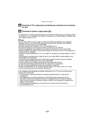 Page 169- 169 -
Conexión a otro equipo
Encienda el TV y seleccione la entrada que coincida con el conector 
en uso.
Encienda la cámara, luego pulse [(].
•La entrada del TV cambia automáticamente y la pantalla de reproducción se visualiza cuando 
se conecta a un TV compatible con VIERA Link usando un mini cable HDMI con [VIERA Link] 
(P67)  fijado en [ON]. (P170)
Nota
•No use otros cables AV que no sean el cabl e suministrado al conectar con un cable AV.•Siempre utilice un mini cable HDMI original de Panasonic...