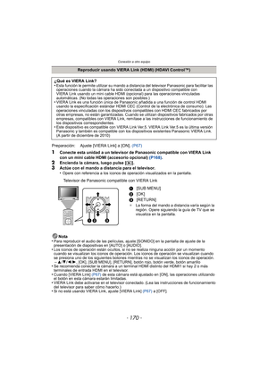 Page 170Conexión a otro equipo
- 170 -
1Conecte esta unidad a un televisor de Panasonic compatible con VIERA Link 
con un mini cable HDMI (accesorio opcional) (P168).
2Encienda la cámara, luego pulse [ (].
3Actúe con el mando a distancia para el televisor.
•Opere con referencia a los iconos de operación visualizados en la pantalla.
Televisor de Panasonic compatible con VIERA Link
Nota
•
Para reproducir el audio de las películas, ajuste [SONIDO] en la pantalla de ajuste de la 
presentación de diapositivas en...
